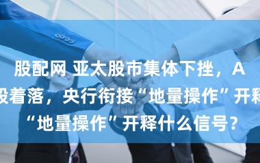 股配网 亚太股市集体下挫，A股超4200股着落，央行衔接“地量操作”开释什么信号？