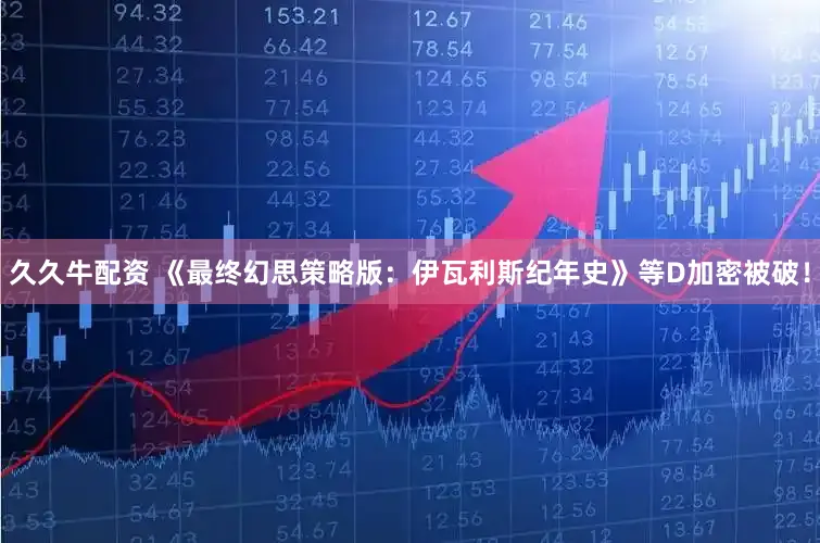 久久牛配资 《最终幻思策略版：伊瓦利斯纪年史》等D加密被破！