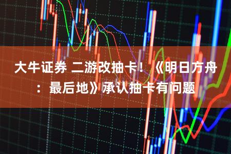 大牛证券 二游改抽卡！《明日方舟：最后地》承认抽卡有问题