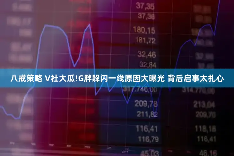 八戒策略 V社大瓜!G胖躲闪一线原因大曝光 背后启事太扎心