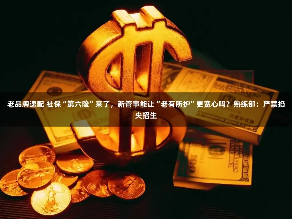 老品牌速配 社保“第六险”来了,新管事能让“老有所护”更宽心吗?熟练部:严禁掐尖招生
