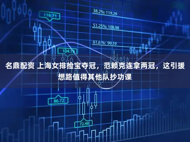 名鼎配资 上海女排捡宝夺冠，范赖克连拿两冠，这引援想路值得其他队抄功课