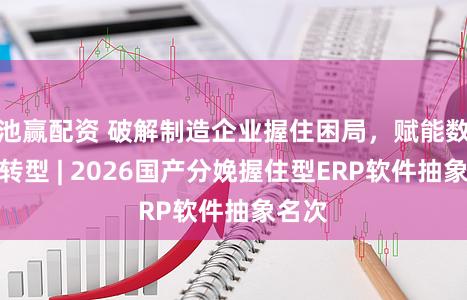 池赢配资 破解制造企业握住困局，赋能数字化转型 | 2026国产分娩握住型ERP软件抽象名次