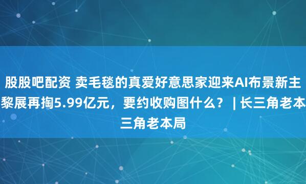 股股吧配资 卖毛毯的真爱好意思家迎来AI布景新主，黎展再掏5.99亿元，要约收购图什么？ | 长三角老本局