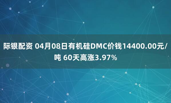 际银配资 04月08日有机硅DMC价钱14400.00元/吨 60天高涨3.97%