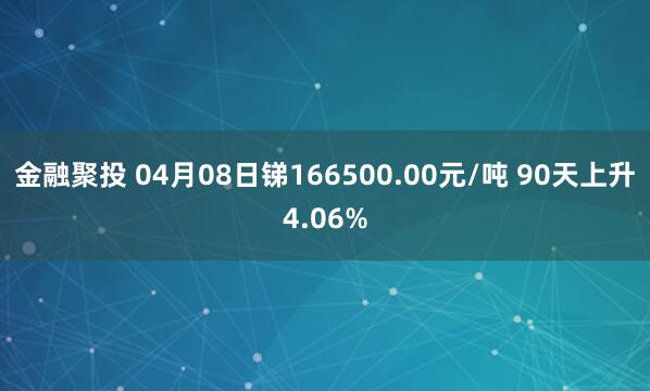 金融聚投 04月08日锑166500.00元/吨 90天上升4.06%