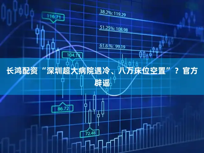 长鸿配资 “深圳超大病院遇冷、八万床位空置” ?官方辟谣