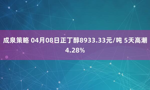成泉策略 04月08日正丁醇8933.33元/吨 5天高潮4.28%
