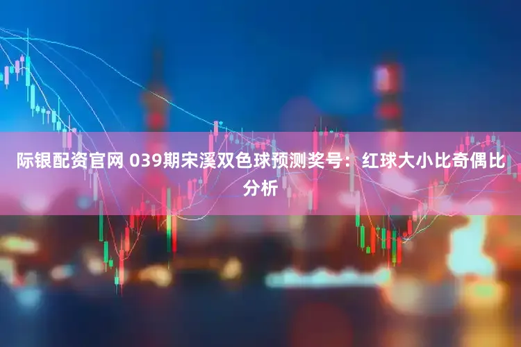 际银配资官网 039期宋溪双色球预测奖号：红球大小比奇偶比分析