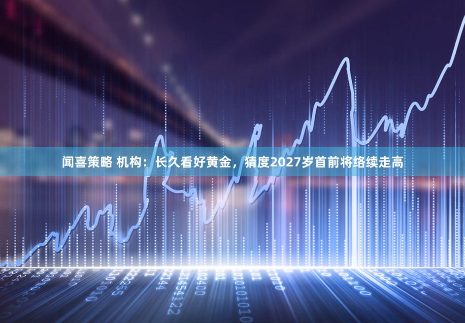 闻喜策略 机构:长久看好黄金,猜度2027岁首前将络续走高