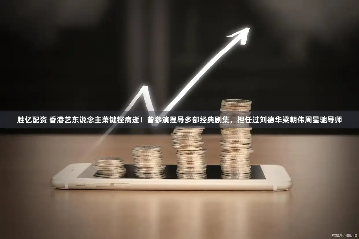 胜亿配资 香港艺东说念主萧键铿病逝!曾参演捏导多部经典剧集,担任过刘德华梁朝伟周星驰导师