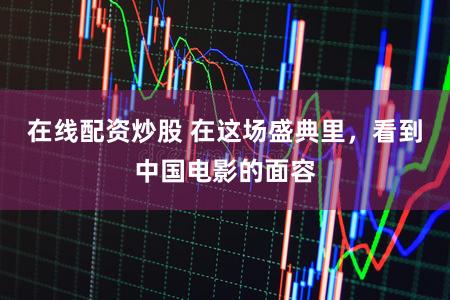 在线配资炒股 在这场盛典里，看到中国电影的面容
