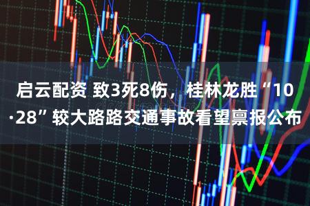 启云配资 致3死8伤，桂林龙胜“10·28”较大路路交通事故看望禀报公布