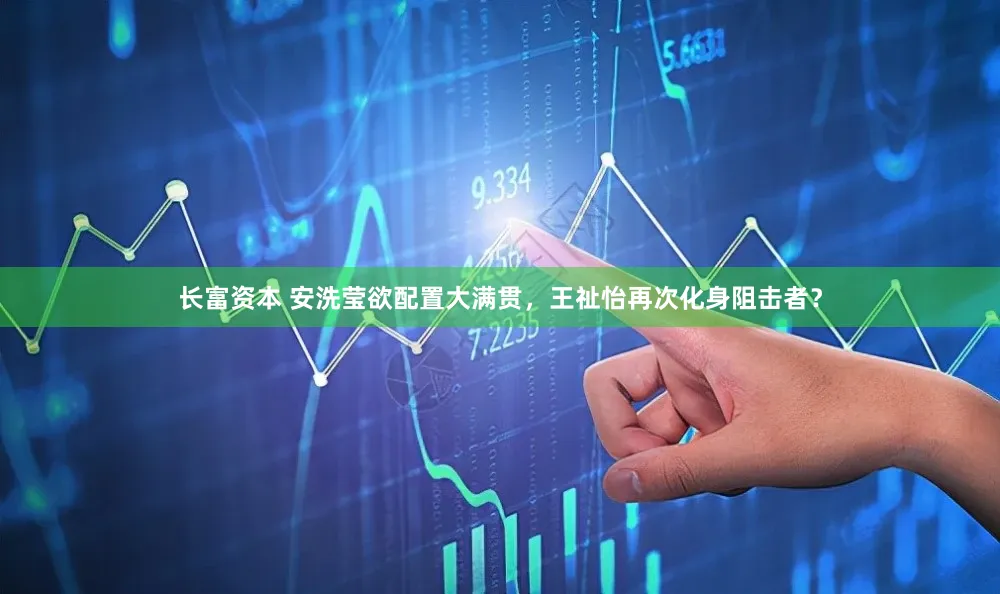 长富资本 安洗莹欲配置大满贯,王祉怡再次化身阻击者?