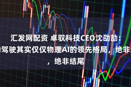 汇发网配资 卓驭科技CEO沈劭劼：自动驾驶其实仅仅物理AI的领先格局，绝非结尾