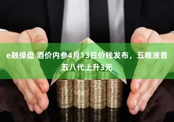 e融操盘 酒价内参4月13日价钱发布，五粮液普五八代上升3元
