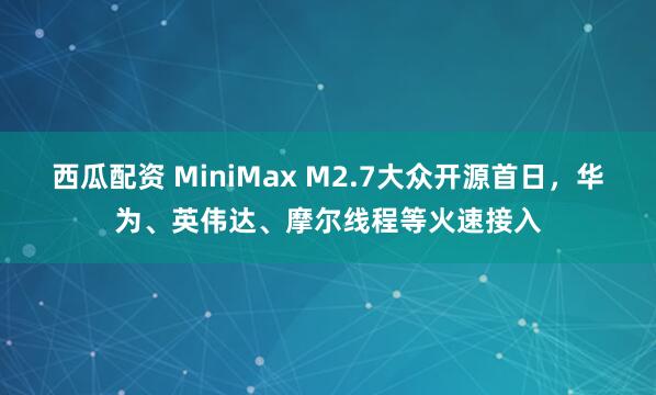西瓜配资 MiniMax M2.7大众开源首日,华为、英伟达、摩尔线程等火速接入