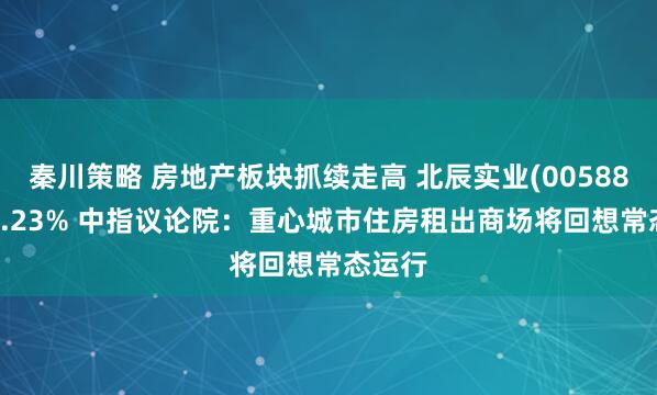 秦川策略 房地产板块抓续走高 北辰实业(00588)涨19.23% 中指议论院:重心城市住房租出商场将回想常态运行