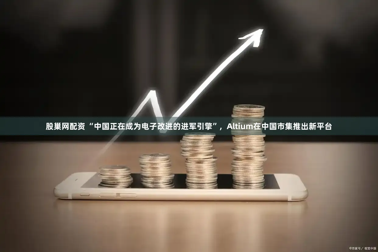 股巢网配资 “中国正在成为电子改进的进军引擎”，Altium在中国市集推出新平台