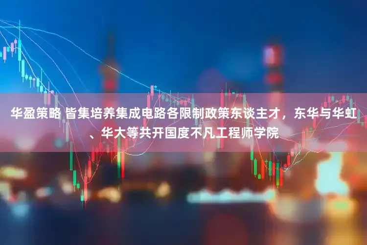 华盈策略 皆集培养集成电路各限制政策东谈主才,东华与华虹、华大等共开国度不凡工程师学院