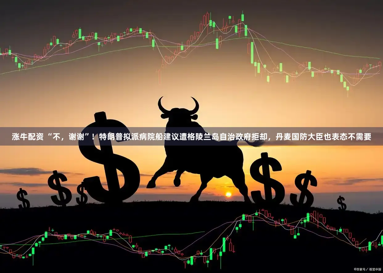 涨牛配资 “不，谢谢”！特朗普拟派病院船建议遭格陵兰岛自治政府拒却，丹麦国防大臣也表态不需要