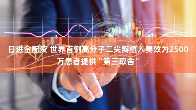 日进金配资 世界首例高分子二尖瓣植入奏效为2500万患者提供“第三取舍”