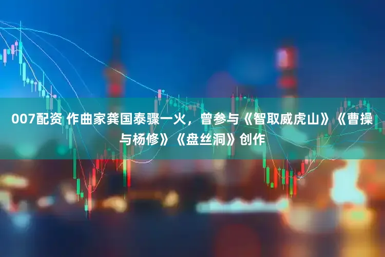 007配资 作曲家龚国泰骤一火，曾参与《智取威虎山》《曹操与杨修》《盘丝洞》创作