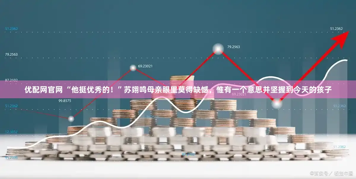 优配网官网 “他挺优秀的！”苏翊鸣母亲眼里莫得缺憾，惟有一个意思并坚握到今天的孩子