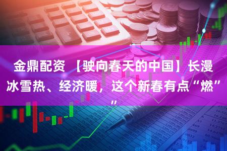 金鼎配资 【驶向春天的中国】长漫冰雪热、经济暖,这个新春有点“燃”