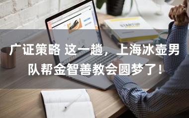广证策略 这一趟，上海冰壶男队帮金智善教会圆梦了！