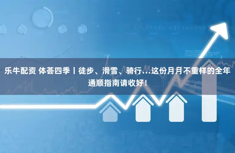乐牛配资 体荟四季丨徒步、滑雪、骑行…这份月月不重样的全年通顺指南请收好！