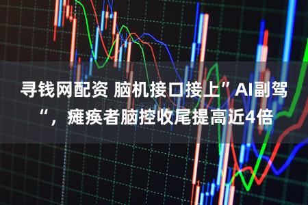寻钱网配资 脑机接口接上”AI副驾“，瘫痪者脑控收尾提高近4倍