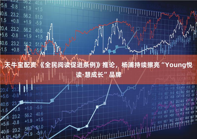 天牛宝配资 《全民阅读促进条例》推论,杨浦持续擦亮“Young悦读·慧成长”品牌