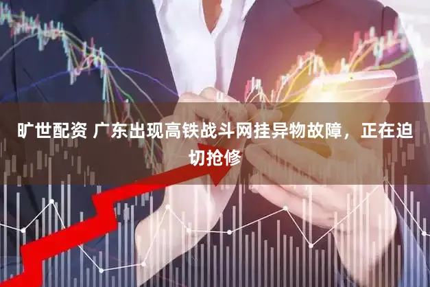 旷世配资 广东出现高铁战斗网挂异物故障，正在迫切抢修