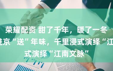 荣耀配资 甜了千年，暖了一冬！黄岩进京“送”年味，千里浸式演绎“江南文脉”