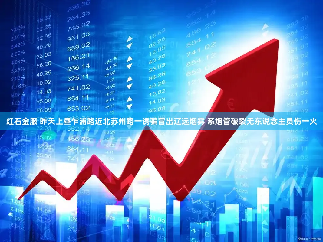 红石金服 昨天上昼乍浦路近北苏州路一诱骗冒出辽远烟雾 系烟管破裂无东说念主员伤一火