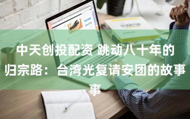 中天创投配资 跳动八十年的归宗路：台湾光复请安团的故事