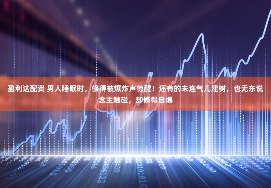 盈利达配资 男人睡眠时，倏得被爆炸声惊醒！还有的未连气儿建树，也无东说念主触碰，却倏得自爆