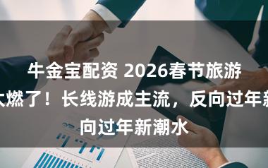牛金宝配资 2026春节旅游阛阓太燃了！长线游成主流，反向过年新潮水