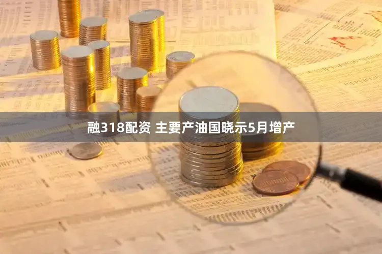 融318配资 主要产油国晓示5月增产