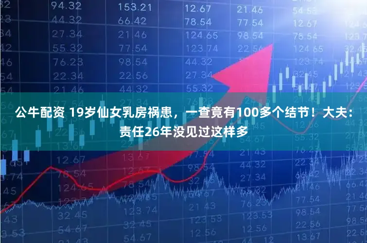 公牛配资 19岁仙女乳房祸患,一查竟有100多个结节!大夫:责任26年没见过这样多