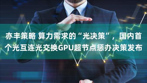 亦丰策略 算力需求的“光决策”，国内首个光互连光交换GPU超节点惩办决策发布
