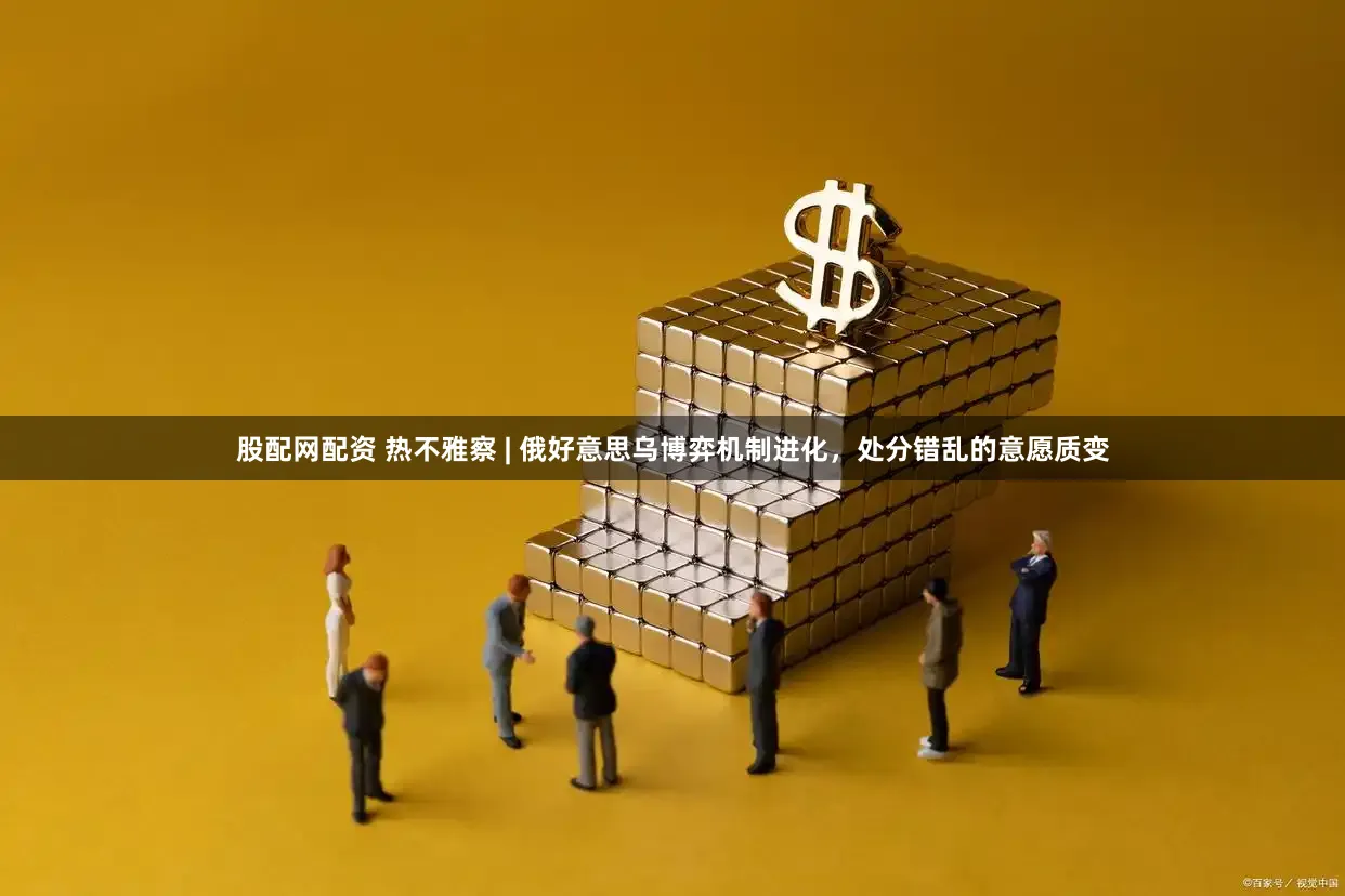 股配网配资 热不雅察 | 俄好意思乌博弈机制进化,处分错乱的意愿质变