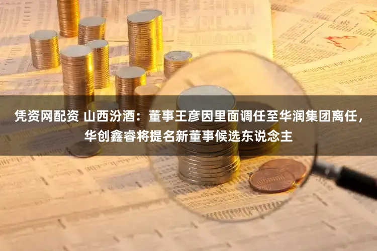 凭资网配资 山西汾酒:董事王彦因里面调任至华润集团离任,华创鑫睿将提名新董事候选东说念主