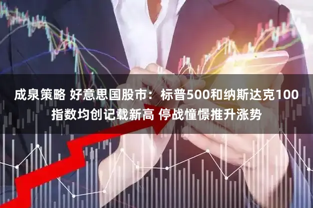 成泉策略 好意思国股市:标普500和纳斯达克100指数均创记载新高 停战憧憬推升涨势