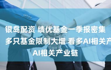 银岛配资 绩优基金一季报密集清楚:多只基金限制大增 看多AI相关产业链