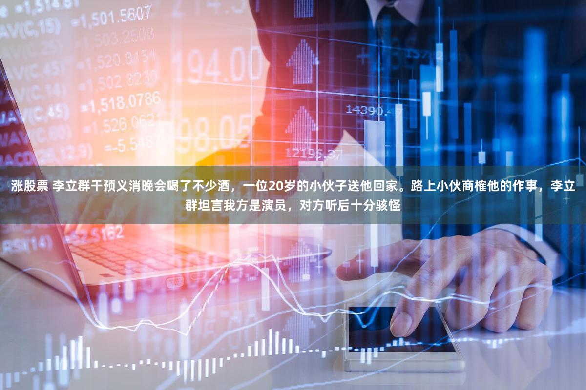 涨股票 李立群干预义消晚会喝了不少酒，一位20岁的小伙子送他回家。路上小伙商榷他的作事，李立群坦言我方是演员，对方听后十分骇怪