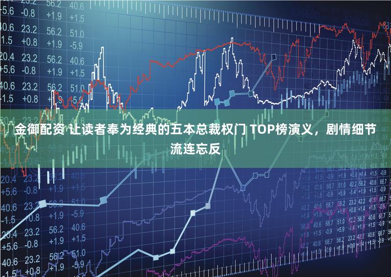 金御配资 让读者奉为经典的五本总裁权门 TOP榜演义，剧情细节流连忘反