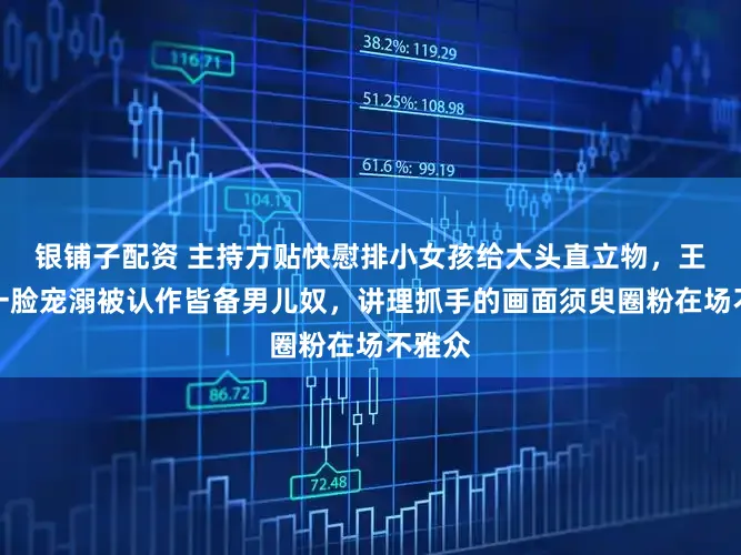 银铺子配资 主持方贴快慰排小女孩给大头直立物，王楚钦一脸宠溺被认作皆备男儿奴，讲理抓手的画面须臾圈粉在场不雅众