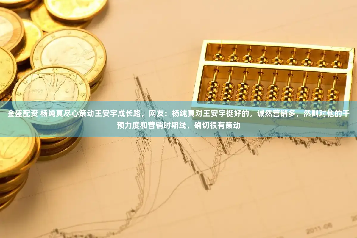 金盛配资 杨纯真尽心策动王安宇成长路,网友:杨纯真对王安宇挺好的,诚然营销多,然则对他的干预力度和营销时期线,确切很有策动